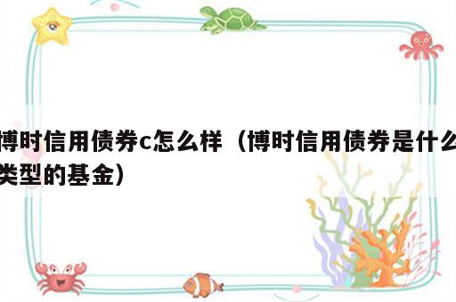 博时信用债券c怎么样（博时信用债券是什么类型的基金）