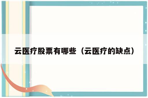 云医疗股票有哪些（云医疗的缺点）