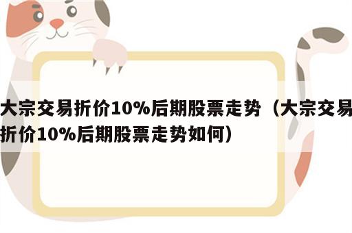 大宗交易折价10%后期股票走势（大宗交易折价10%后期股票走势如何）