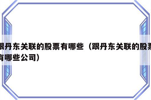 跟丹东关联的股票有哪些（跟丹东关联的股票有哪些公司）