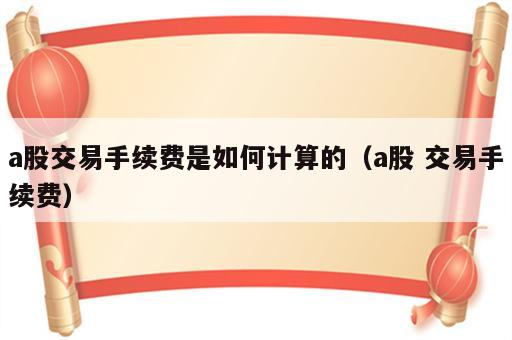 a股交易手续费是如何计算的（a股 交易手续费）