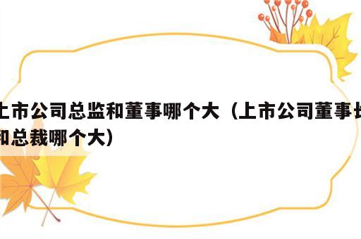 上市公司总监和董事哪个大（上市公司董事长和总裁哪个大）