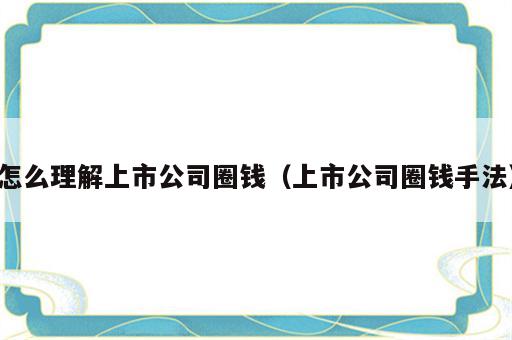 怎么理解上市公司圈钱（上市公司圈钱手法）