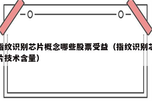 指纹识别芯片概念哪些股票受益（指纹识别芯片技术含量）