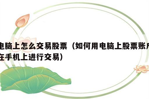 电脑上怎么交易股票（如何用电脑上股票账户在手机上进行交易）