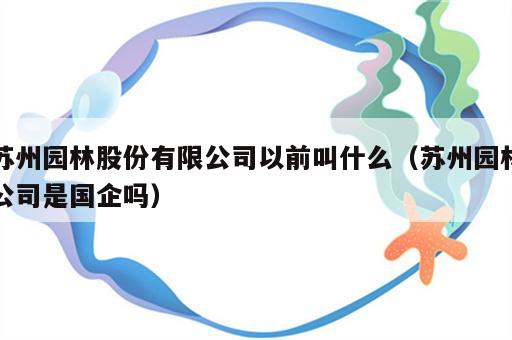 苏州园林股份有限公司以前叫什么（苏州园林公司是国企吗）