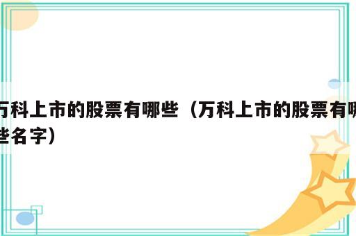 万科上市的股票有哪些（万科上市的股票有哪些名字）