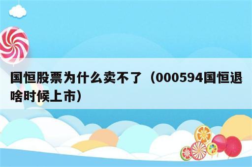 国恒股票为什么卖不了（000594国恒退啥时候上市）