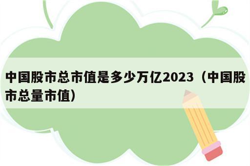 中国股市总市值是多少万亿2023（中国股市总量市值）