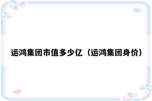 运鸿集团市值多少亿（运鸿集团身价）