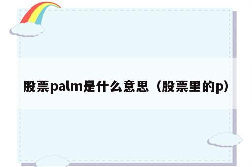 股票palm是什么意思（股票里的p）