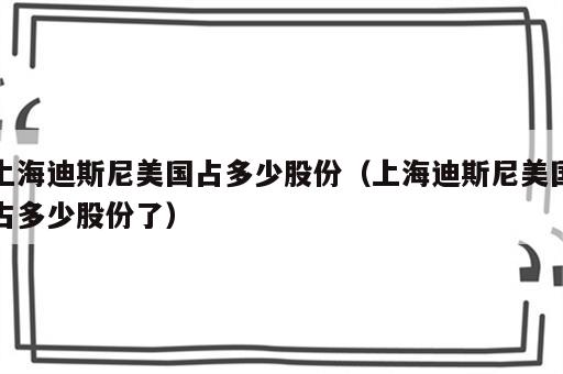 上海迪斯尼美国占多少股份（上海迪斯尼美国占多少股份了）