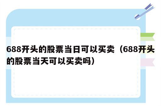 688开头的股票当日可以买卖（688开头的股票当天可以买卖吗）