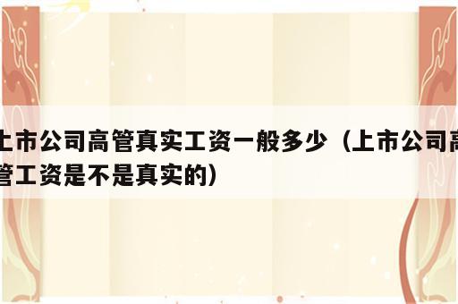 上市公司高管真实工资一般多少（上市公司高管工资是不是真实的）