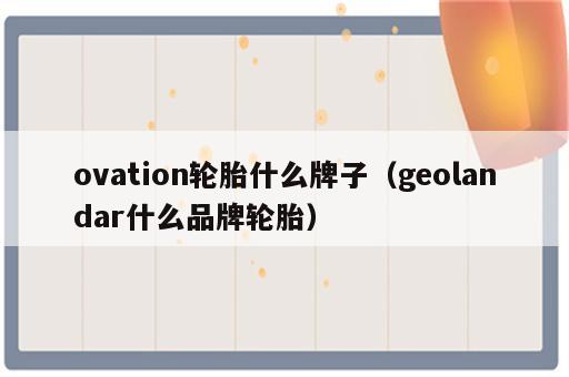 ovation轮胎什么牌子（geolandar什么品牌轮胎）