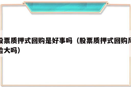 股票质押式回购是好事吗（股票质押式回购风险大吗）