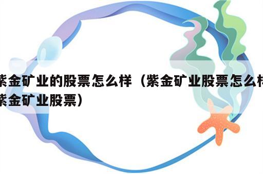 紫金矿业的股票怎么样（紫金矿业股票怎么样紫金矿业股票）