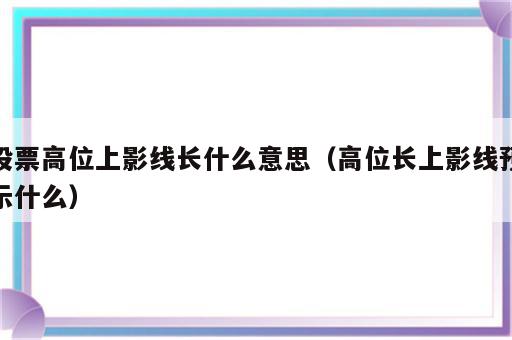 股票高位上影线长什么意思（高位长上影线预示什么）