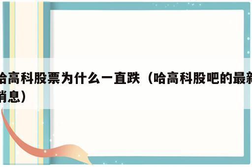 哈高科股票为什么一直跌（哈高科股吧的最新消息）