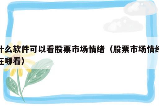 什么软件可以看股票市场情绪（股票市场情绪在哪看）