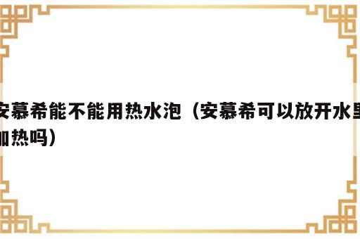 安慕希能不能用热水泡（安慕希可以放开水里加热吗）