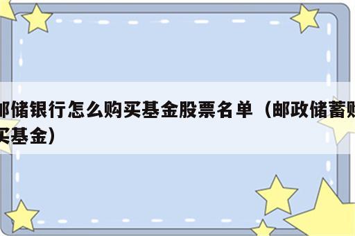 邮储银行怎么购买基金股票名单（邮政储蓄购买基金）