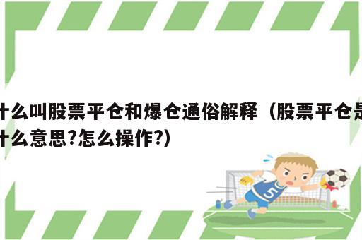 什么叫股票平仓和爆仓通俗解释（股票平仓是什么意思?怎么操作?）