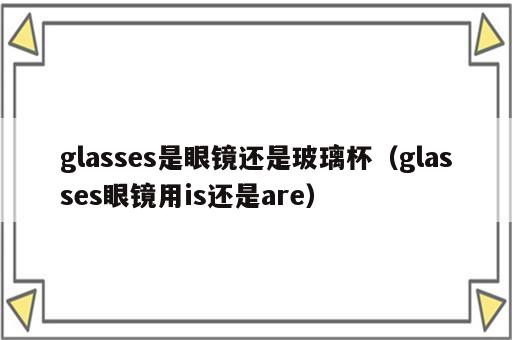 glasses是眼镜还是玻璃杯（glasses眼镜用is还是are）