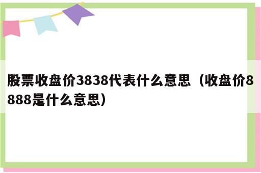 股票收盘价3838代表什么意思（收盘价8888是什么意思）