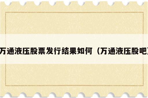 万通液压股票发行结果如何（万通液压股吧）