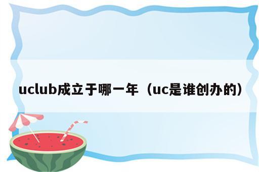 uclub成立于哪一年（uc是谁创办的）