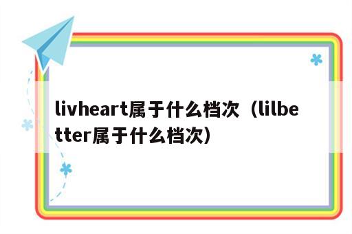 livheart属于什么档次（lilbetter属于什么档次）