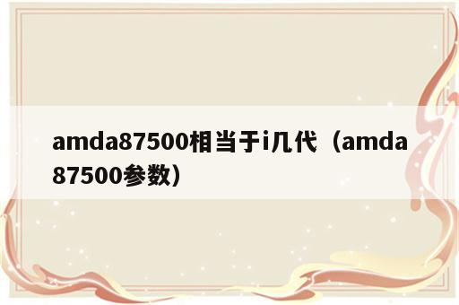 amda87500相当于i几代（amda87500参数）