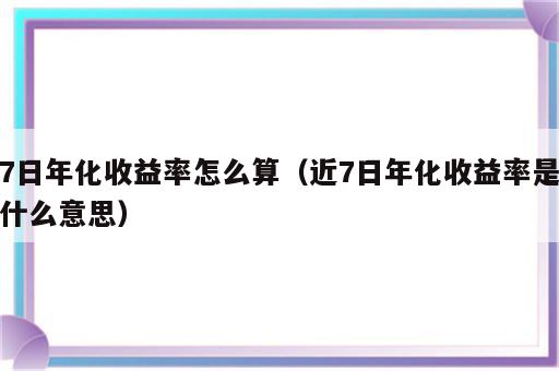 7日年化收益率怎么算（近7日年化收益率是什么意思）