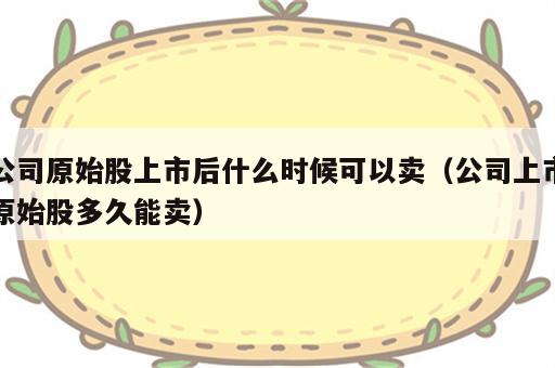 公司原始股上市后什么时候可以卖（公司上市原始股多久能卖）