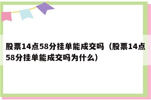 股票14点58分挂单能成交吗（股票14点58分挂单能成交吗为什么）