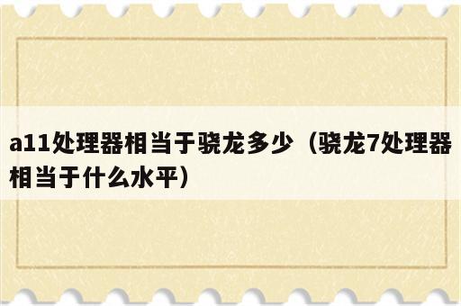 a11处理器相当于骁龙多少（骁龙7处理器相当于什么水平）