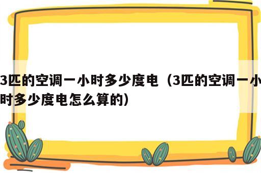 3匹的空调一小时多少度电（3匹的空调一小时多少度电怎么算的）