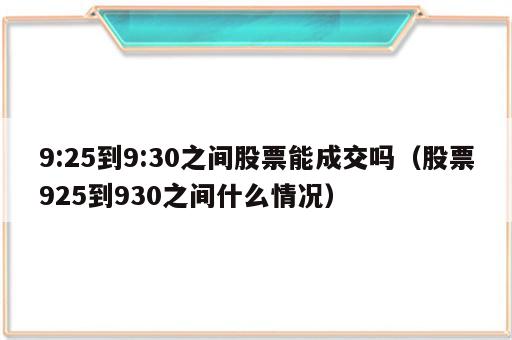 9:25到9:30之间股票能成交吗（股票925到930之间什么情况）