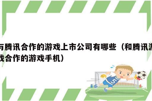 与腾讯合作的游戏上市公司有哪些（和腾讯游戏合作的游戏手机）