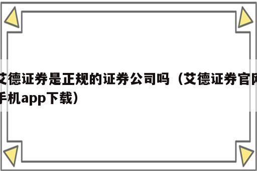 艾德证券是正规的证券公司吗（艾德证券官网手机app下载）