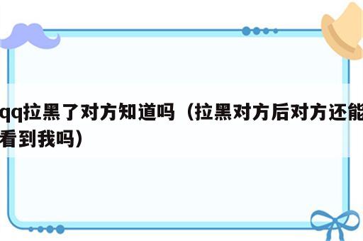 qq拉黑了对方知道吗（拉黑对方后对方还能看到我吗）