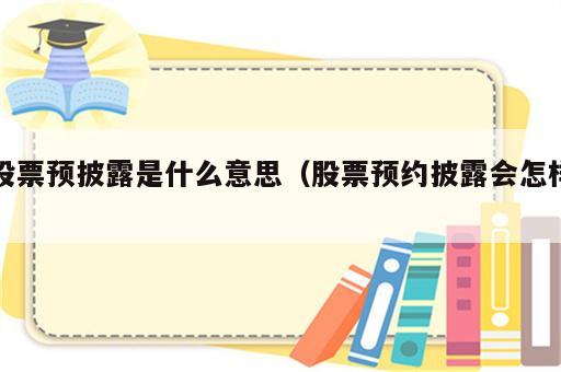 股票预披露是什么意思（股票预约披露会怎样）