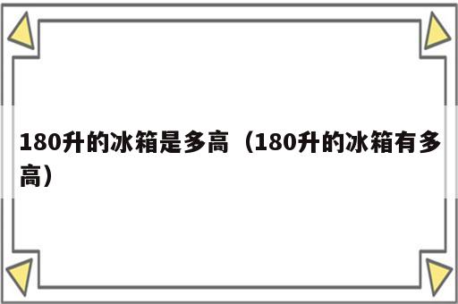 180升的冰箱是多高（180升的冰箱有多高）