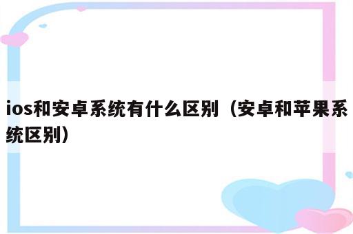 ios和安卓系统有什么区别（安卓和苹果系统区别）