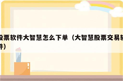 股票软件大智慧怎么下单（大智慧股票交易软件）