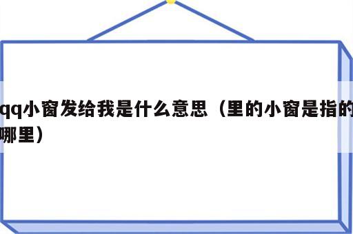 qq小窗发给我是什么意思（里的小窗是指的哪里）