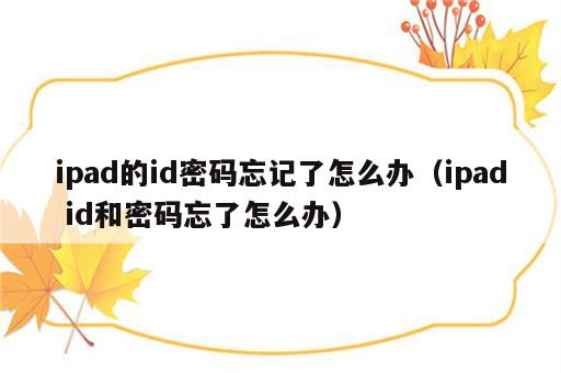 ipad的id密码忘记了怎么办（ipad id和密码忘了怎么办）