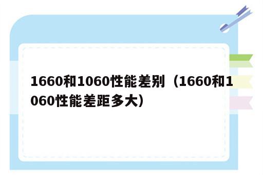 1660和1060性能差别（1660和1060性能差距多大）