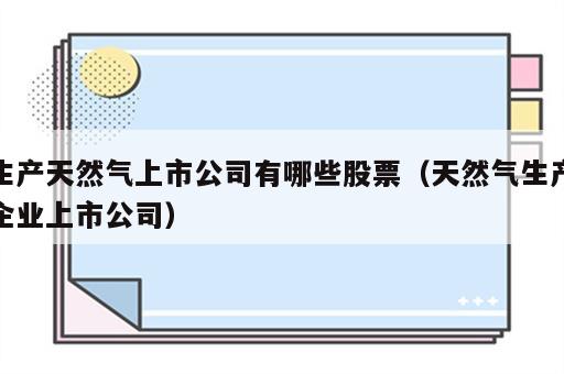 生产天然气上市公司有哪些股票（天然气生产企业上市公司）